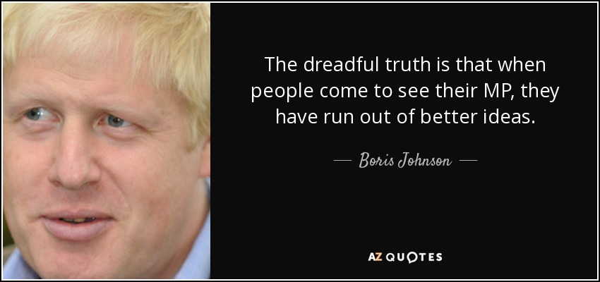 The dreadful truth is that when people come to see their MP, they have run out of better ideas. - Boris Johnson