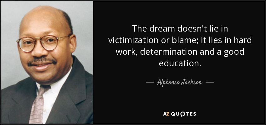 The dream doesn't lie in victimization or blame; it lies in hard work, determination and a good education. - Alphonso Jackson