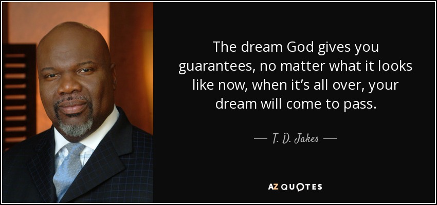 The dream God gives you guarantees, no matter what it looks like now, when it’s all over, your dream will come to pass. - T. D. Jakes