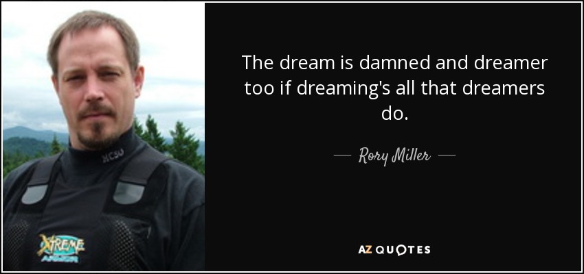 The dream is damned and dreamer too if dreaming's all that dreamers do. - Rory Miller
