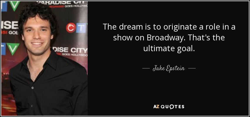 The dream is to originate a role in a show on Broadway. That's the ultimate goal. - Jake Epstein