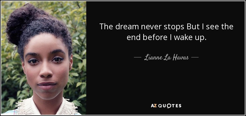 The dream never stops But I see the end before I wake up. - Lianne La Havas