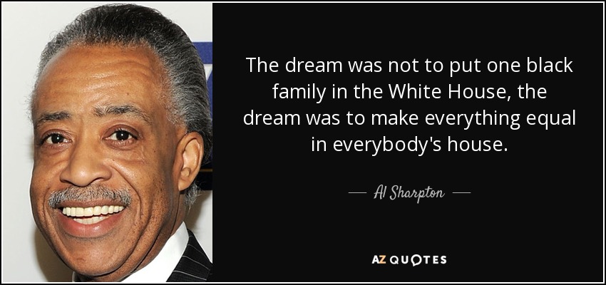 The dream was not to put one black family in the White House, the dream was to make everything equal in everybody's house. - Al Sharpton
