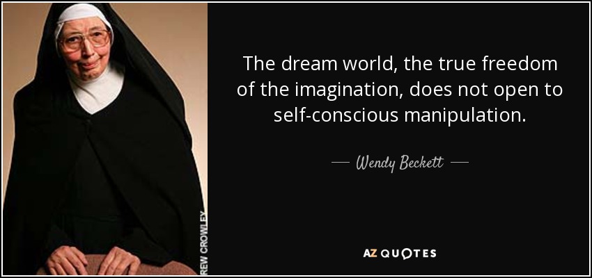 The dream world, the true freedom of the imagination, does not open to self-conscious manipulation. - Wendy Beckett