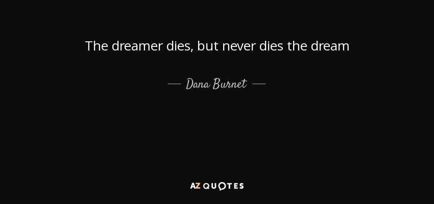 The dreamer dies, but never dies the dream - Dana Burnet