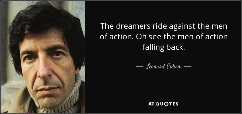 The dreamers ride against the men of action. Oh see the men of action falling back. - Leonard Cohen