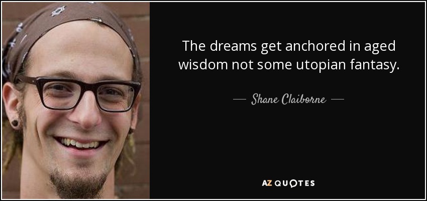 The dreams get anchored in aged wisdom not some utopian fantasy. - Shane Claiborne