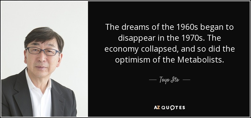 The dreams of the 1960s began to disappear in the 1970s. The economy collapsed, and so did the optimism of the Metabolists. - Toyo Ito