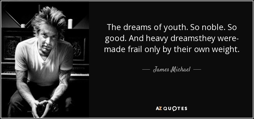 The dreams of youth. So noble. So good. And heavy dreamsthey were- made frail only by their own weight. - James Michael