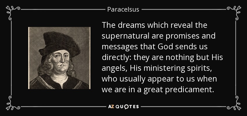 The dreams which reveal the supernatural are promises and messages that God sends us directly: they are nothing but His angels, His ministering spirits , who usually appear to us when we are in a great predicament. - Paracelsus