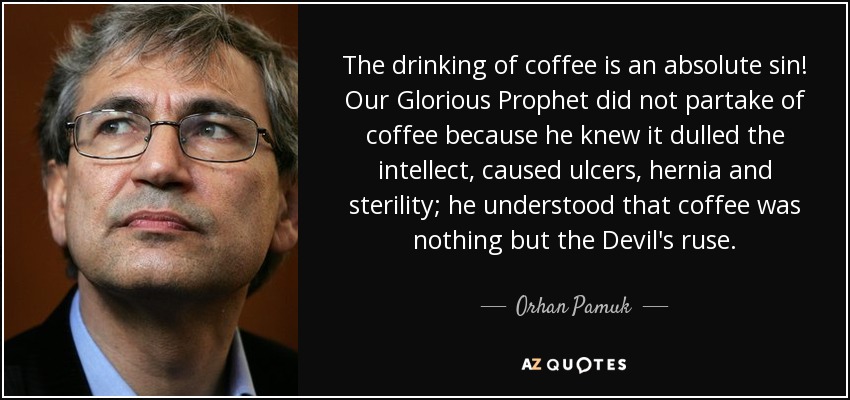 The drinking of coffee is an absolute sin! Our Glorious Prophet did not partake of coffee because he knew it dulled the intellect, caused ulcers, hernia and sterility; he understood that coffee was nothing but the Devil's ruse. - Orhan Pamuk