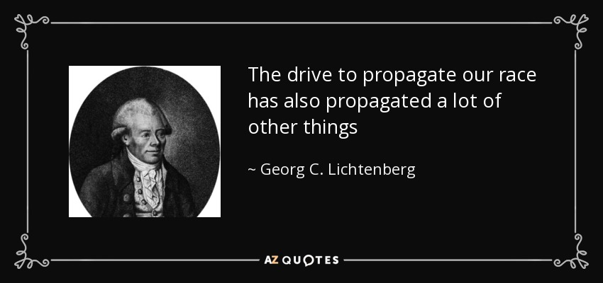 The drive to propagate our race has also propagated a lot of other things - Georg C. Lichtenberg