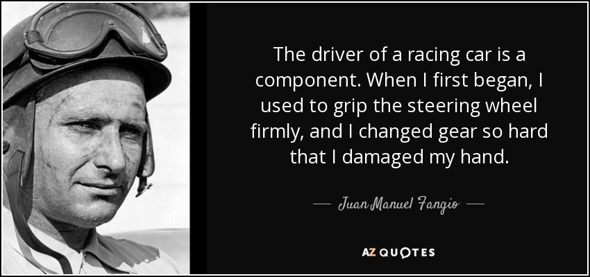 The driver of a racing car is a component. When I first began, I used to grip the steering wheel firmly, and I changed gear so hard that I damaged my hand. - Juan Manuel Fangio