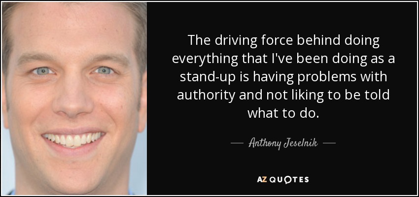 The driving force behind doing everything that I've been doing as a stand-up is having problems with authority and not liking to be told what to do. - Anthony Jeselnik