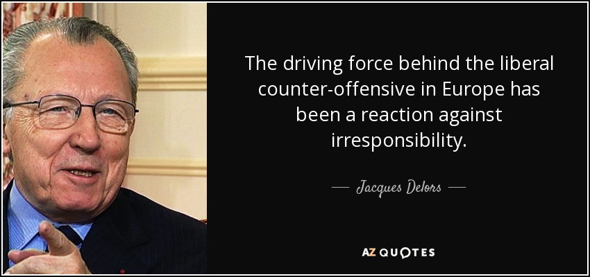 The driving force behind the liberal counter-offensive in Europe has been a reaction against irresponsibility. - Jacques Delors