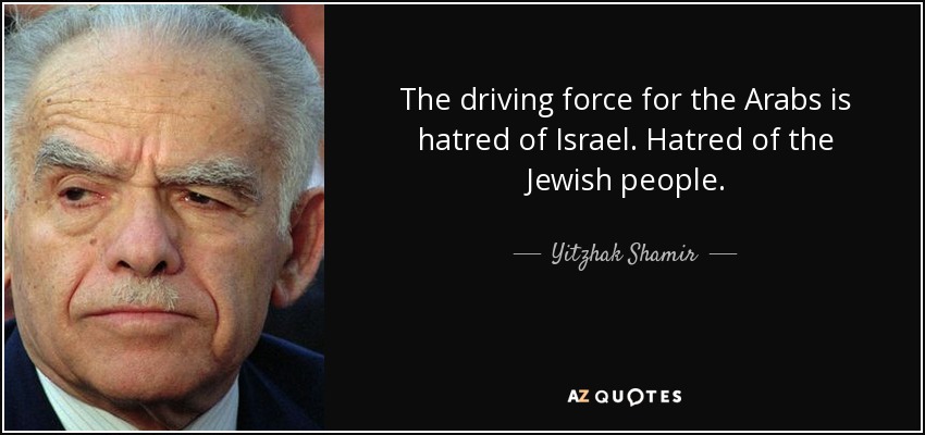 The driving force for the Arabs is hatred of Israel. Hatred of the Jewish people. - Yitzhak Shamir