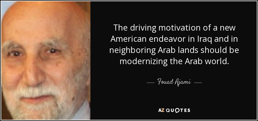 The driving motivation of a new American endeavor in Iraq and in neighboring Arab lands should be modernizing the Arab world. - Fouad Ajami