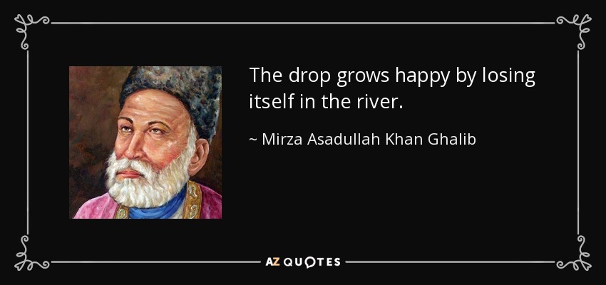 The drop grows happy by losing itself in the river. - Mirza Asadullah Khan Ghalib