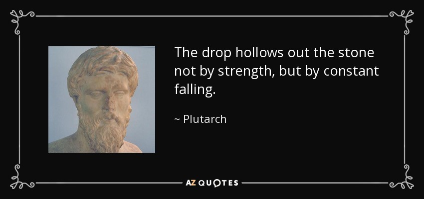 The drop hollows out the stone not by strength, but by constant falling. - Plutarch