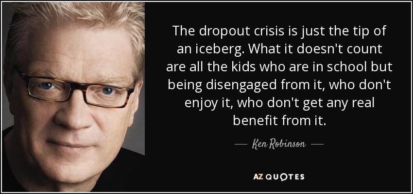The dropout crisis is just the tip of an iceberg. What it doesn't count are all the kids who are in school but being disengaged from it, who don't enjoy it, who don't get any real benefit from it. - Ken Robinson