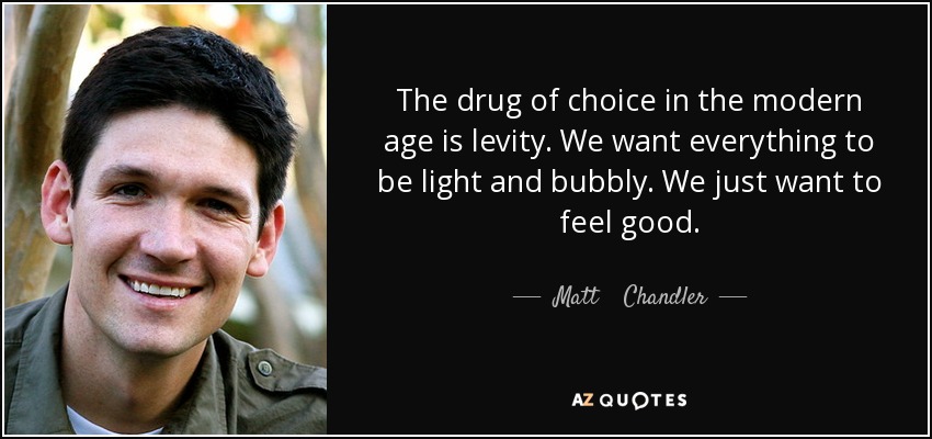 The drug of choice in the modern age is levity. We want everything to be light and bubbly. We just want to feel good. - Matt    Chandler