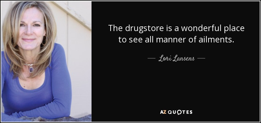 The drugstore is a wonderful place to see all manner of ailments. - Lori Lansens