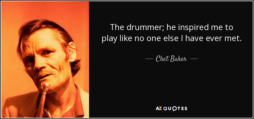 The drummer; he inspired me to play like no one else I have ever met. - Chet Baker