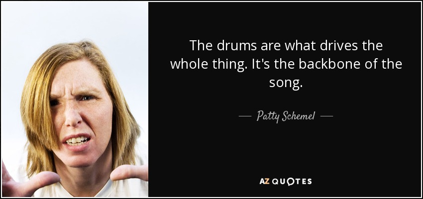 The drums are what drives the whole thing. It's the backbone of the song. - Patty Schemel
