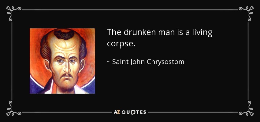 The drunken man is a living corpse. - Saint John Chrysostom