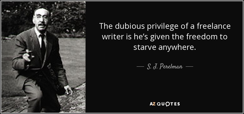 The dubious privilege of a freelance writer is he’s given the freedom to starve anywhere. - S. J. Perelman