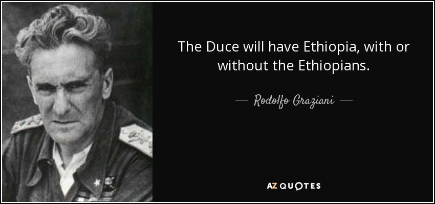 The Duce will have Ethiopia, with or without the Ethiopians. - Rodolfo Graziani