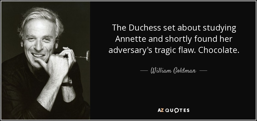 The Duchess set about studying Annette and shortly found her adversary's tragic flaw. Chocolate. - William Goldman