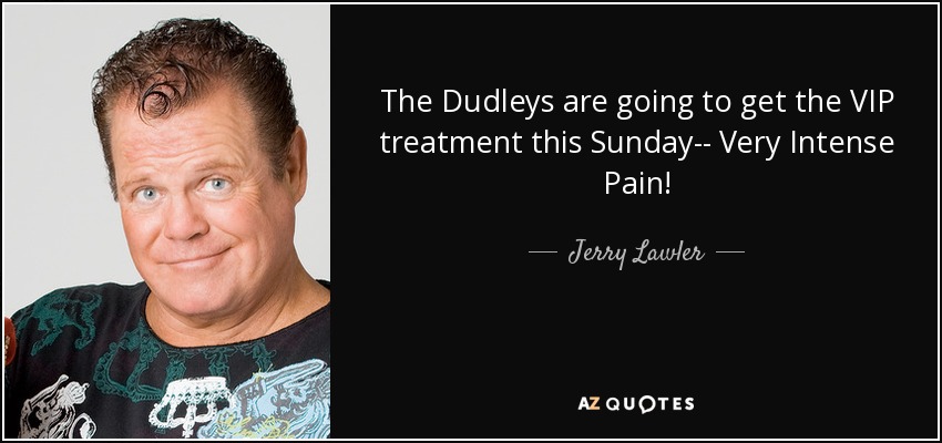 The Dudleys are going to get the VIP treatment this Sunday-- Very Intense Pain! - Jerry Lawler