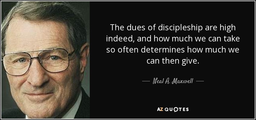 The dues of discipleship are high indeed, and how much we can take so often determines how much we can then give. - Neal A. Maxwell