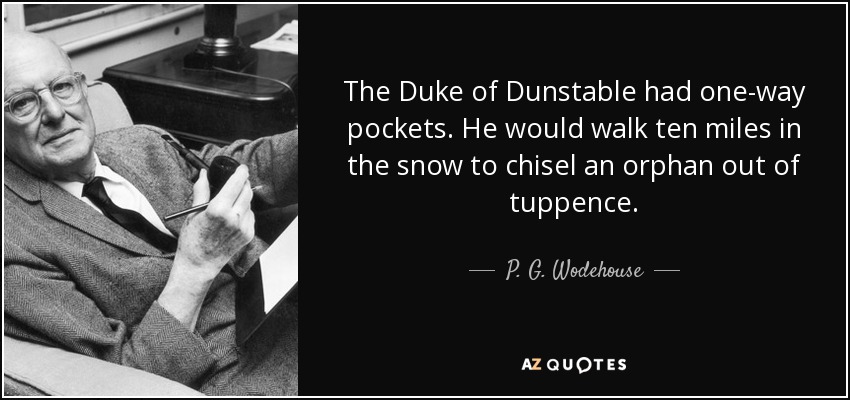 The Duke of Dunstable had one-way pockets. He would walk ten miles in the snow to chisel an orphan out of tuppence. - P. G. Wodehouse