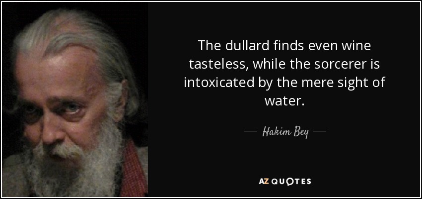 The dullard finds even wine tasteless, while the sorcerer is intoxicated by the mere sight of water. - Hakim Bey