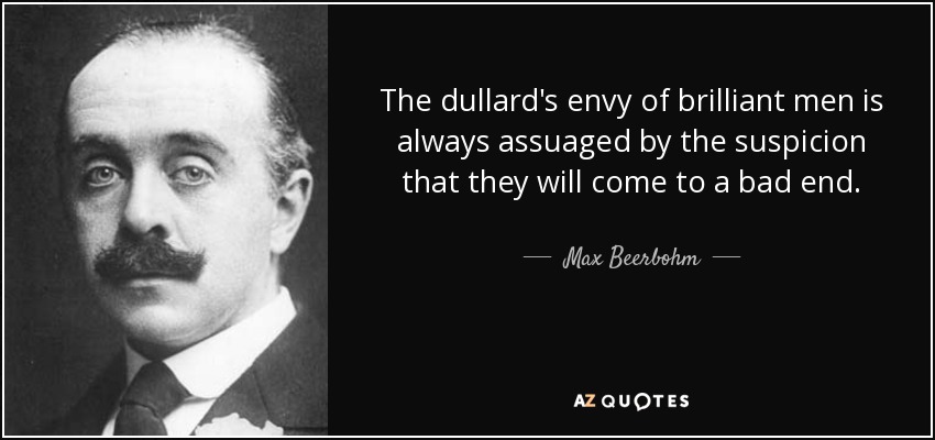 The dullard's envy of brilliant men is always assuaged by the suspicion that they will come to a bad end. - Max Beerbohm