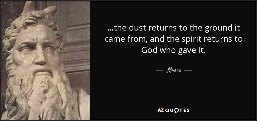 ...the dust returns to the ground it came from, and the spirit returns to God who gave it. - Moses