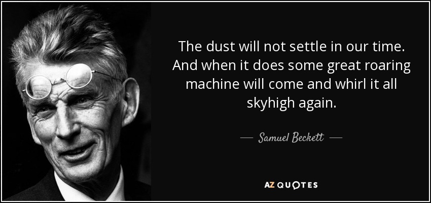 The dust will not settle in our time. And when it does some great roaring machine will come and whirl it all skyhigh again. - Samuel Beckett