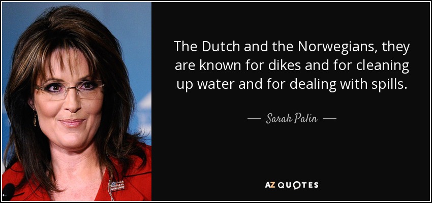 The Dutch and the Norwegians, they are known for dikes and for cleaning up water and for dealing with spills. - Sarah Palin