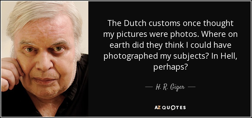 The Dutch customs once thought my pictures were photos. Where on earth did they think I could have photographed my subjects? In Hell, perhaps? - H. R. Giger