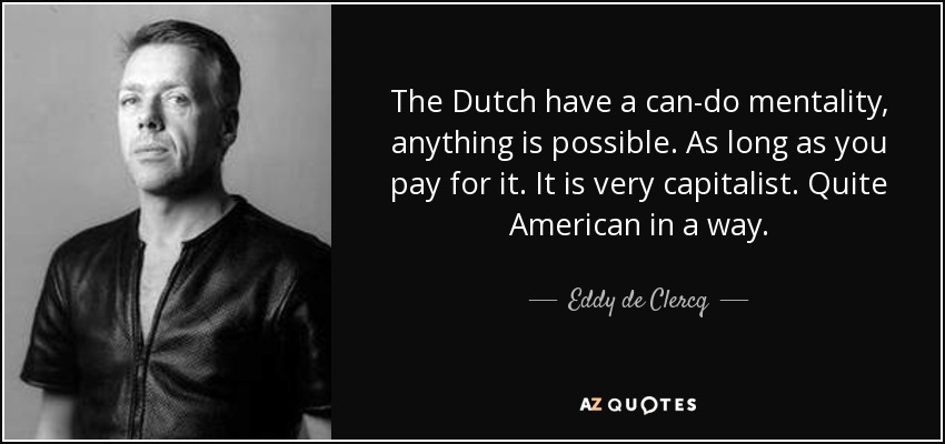 The Dutch have a can-do mentality, anything is possible. As long as you pay for it. It is very capitalist. Quite American in a way. - Eddy de Clercq