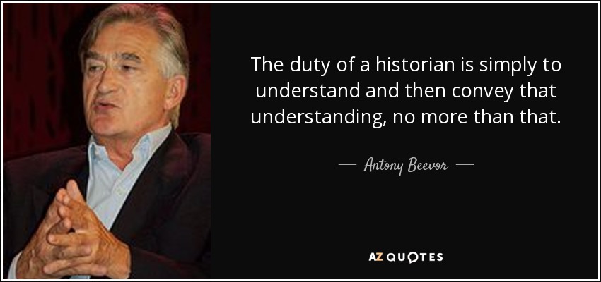 The duty of a historian is simply to understand and then convey that understanding, no more than that. - Antony Beevor