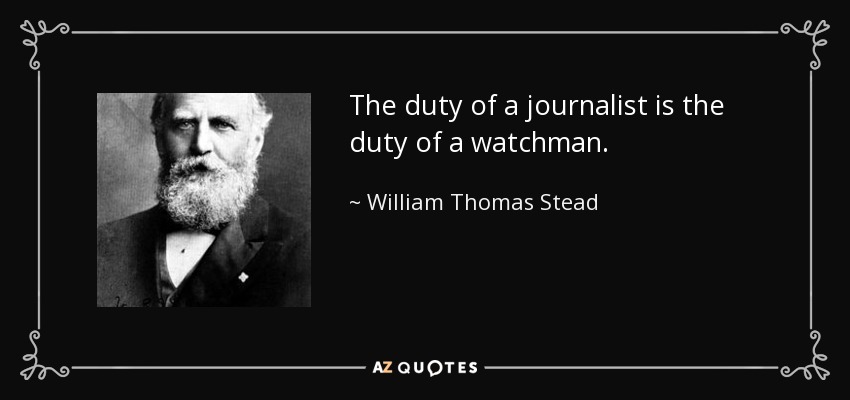 The duty of a journalist is the duty of a watchman. - William Thomas Stead