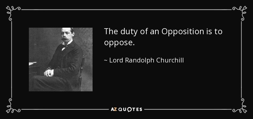 The duty of an Opposition is to oppose. - Lord Randolph Churchill