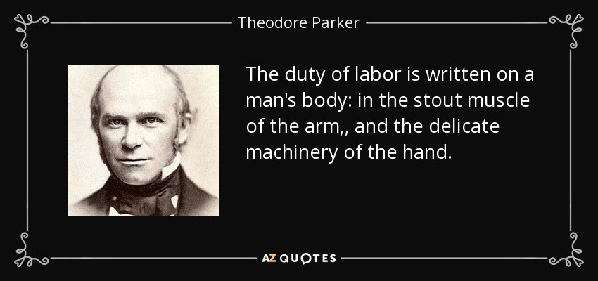 The duty of labor is written on a man's body: in the stout muscle of the arm,, and the delicate machinery of the hand. - Theodore Parker