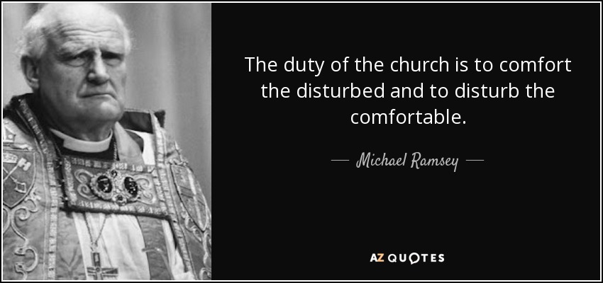 The duty of the church is to comfort the disturbed and to disturb the comfortable. - Michael Ramsey