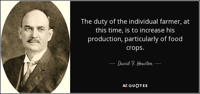 The duty of the individual farmer, at this time, is to increase his production, particularly of food crops. - David F. Houston