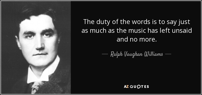 The duty of the words is to say just as much as the music has left unsaid and no more. - Ralph Vaughan Williams