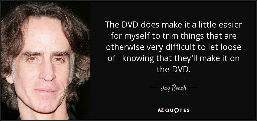 The DVD does make it a little easier for myself to trim things that are otherwise very difficult to let loose of - knowing that they'll make it on the DVD. - Jay Roach